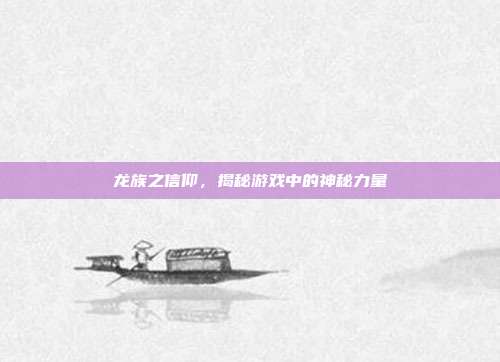 龙族之信仰,揭秘游戏中的神秘力量