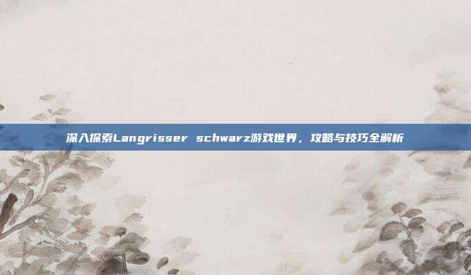深入探索Langrisser schwarz游戏世界,攻略与技巧全解析