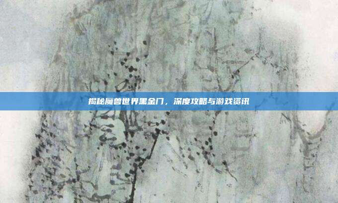 揭秘魔兽世界黑金门,深度攻略与游戏资讯