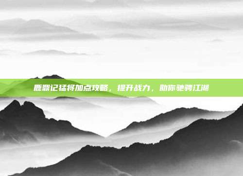 鹿鼎记猛将加点攻略,提升战力,助你驰骋江湖