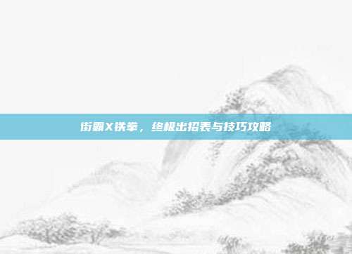 街霸X铁拳,终极出招表与技巧攻略