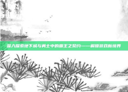 深入探索地下城与勇士中的霸王之契约——解锁游戏新境界