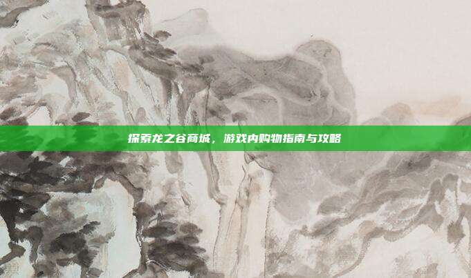 探索龙之谷商城,游戏内购物指南与攻略