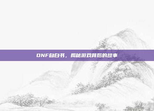 DNF自白书，揭秘游戏背后的故事