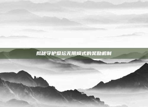 揭秘守护祭坛无限模式的奖励机制