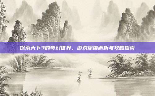 探索天下3的奇幻世界,游戏深度解析与攻略指南