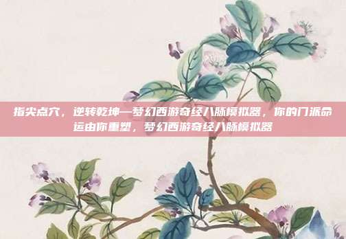 指尖点穴，逆转乾坤—梦幻西游奇经八脉模拟器，你的门派命运由你重塑，梦幻西游奇经八脉模拟器