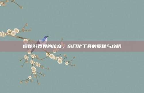 揭秘游戏界的传奇，窗口化工具的奥秘与攻略