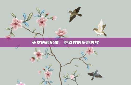 英女侠新形象,游戏界的传奇再续