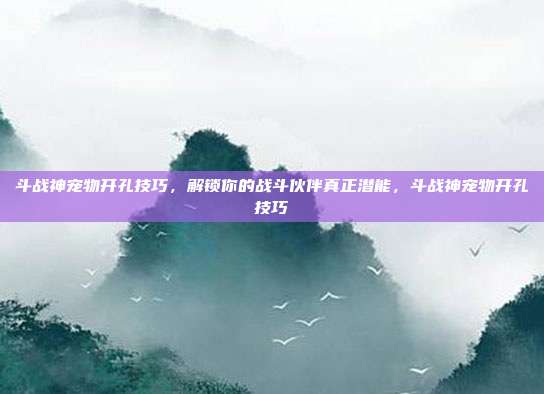 斗战神宠物开孔技巧，解锁你的战斗伙伴真正潜能，斗战神宠物开孔技巧