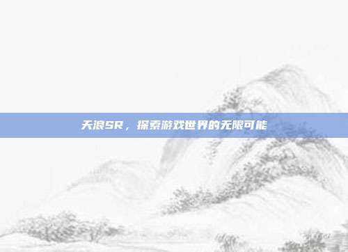 天浪SR,探索游戏世界的无限可能