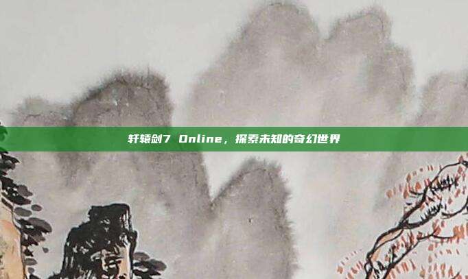 轩辕剑7 Online,探索未知的奇幻世界