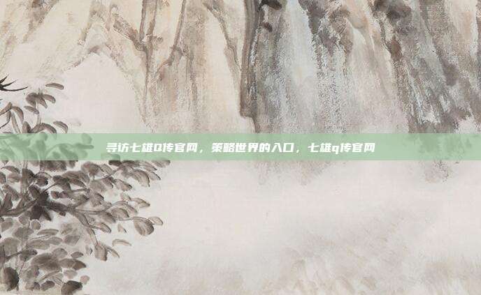 寻访七雄Q传官网，策略世界的入口，七雄q传官网