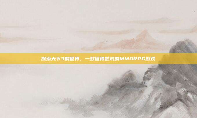 探索天下3的世界,一款值得尝试的MMORPG游戏