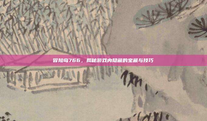 冒险岛766，揭秘游戏内隐藏的宝藏与技巧