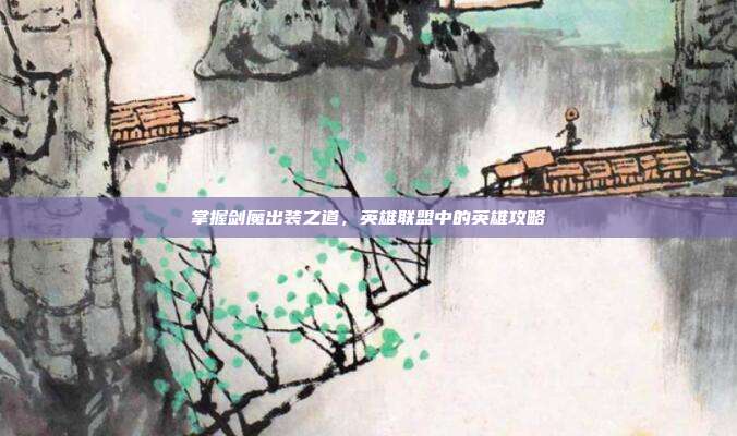 掌握剑魔出装之道,英雄联盟中的英雄攻略