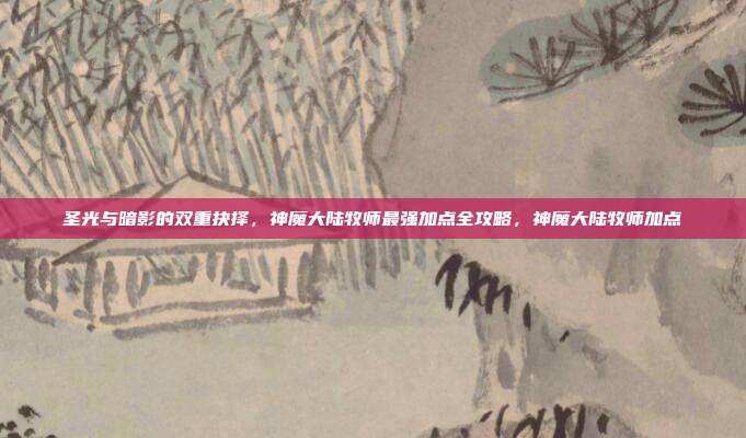 圣光与暗影的双重抉择，神魔大陆牧师最强加点全攻略，神魔大陆牧师加点