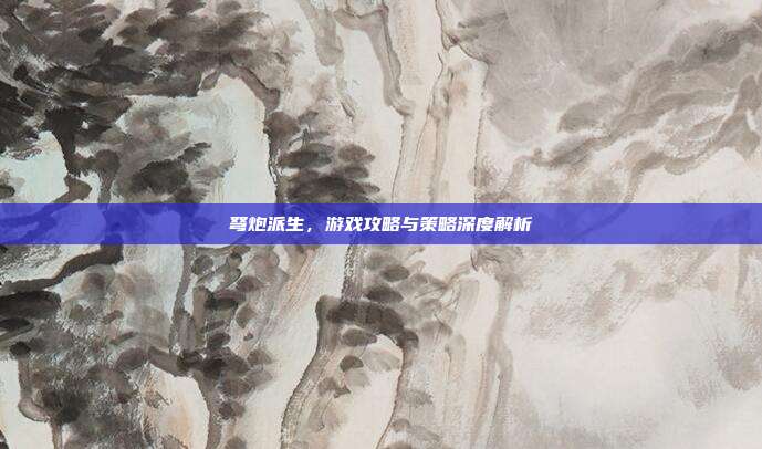 弩炮派生,游戏攻略与策略深度解析