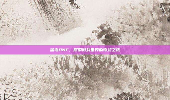 猴岛DNF,探索游戏世界的奇幻之旅