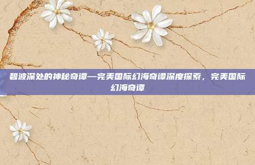 碧波深处的神秘奇谭—完美国际幻海奇谭深度探索，完美国际幻海奇谭