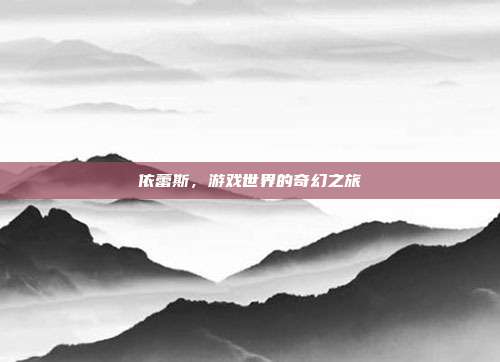 依蕾斯,游戏世界的奇幻之旅