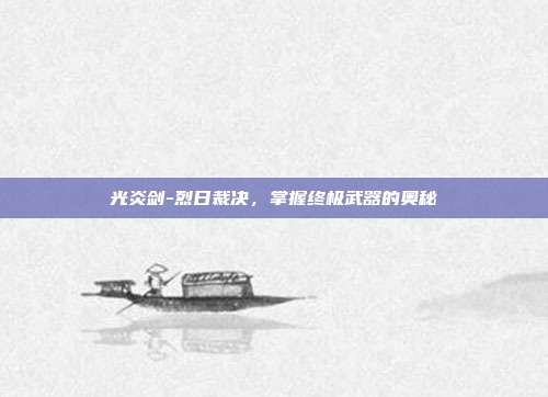 光炎剑-烈日裁决,掌握终极武器的奥秘
