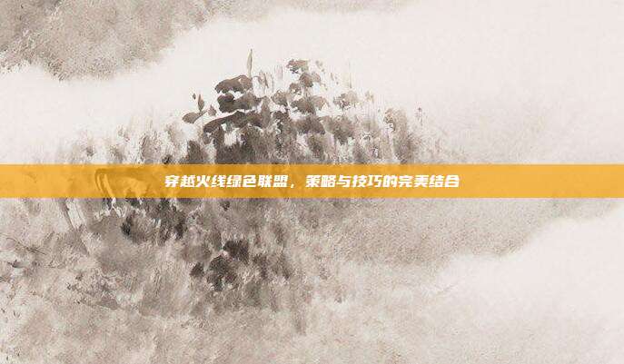 穿越火线绿色联盟,策略与技巧的完美结合