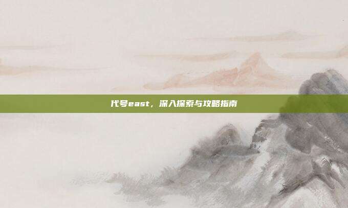代号east,深入探索与攻略指南