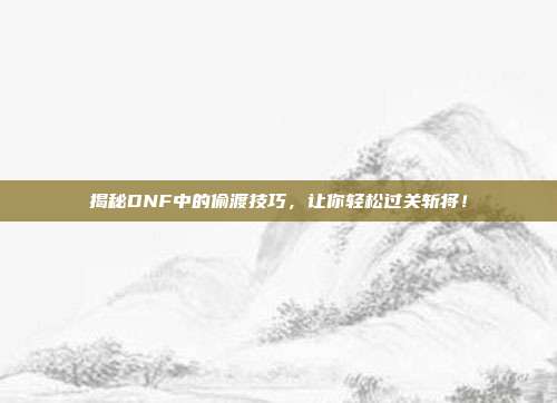 揭秘DNF中的偷渡技巧,让你轻松过关斩将!