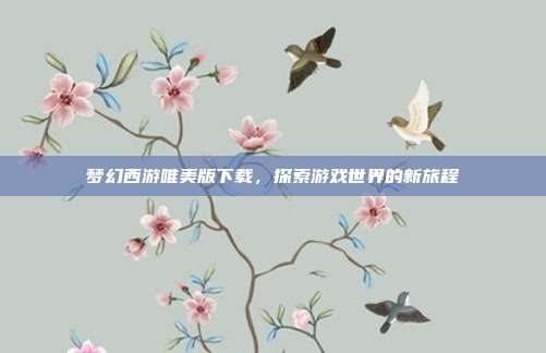 梦幻西游唯美版下载,探索游戏世界的新旅程