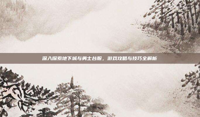 深入探索地下城与勇士台服,游戏攻略与技巧全解析