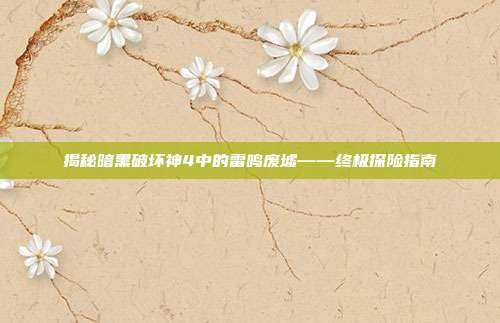 揭秘暗黑破坏神4中的雷鸣废墟——终极探险指南