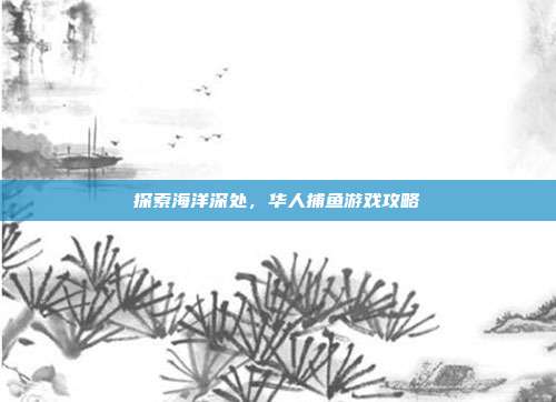 探索海洋深处,华人捕鱼游戏攻略