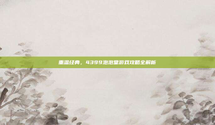 重温经典，4399泡泡堂游戏攻略全解析