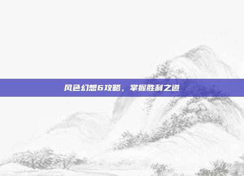 风色幻想6攻略,掌握胜利之道