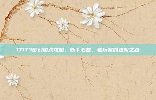 17173梦幻游戏攻略，新手必看，老玩家的进阶之路