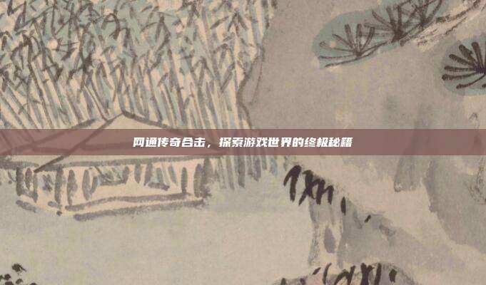 网通传奇合击,探索游戏世界的终极秘籍