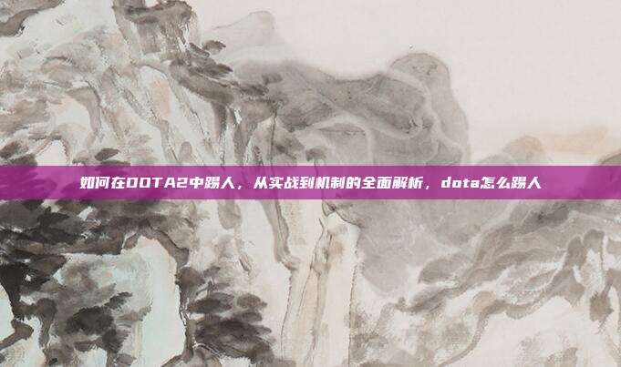 如何在DOTA2中踢人，从实战到机制的全面解析，dota怎么踢人