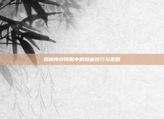 揭秘传奇伺服中的隐藏技巧与策略
