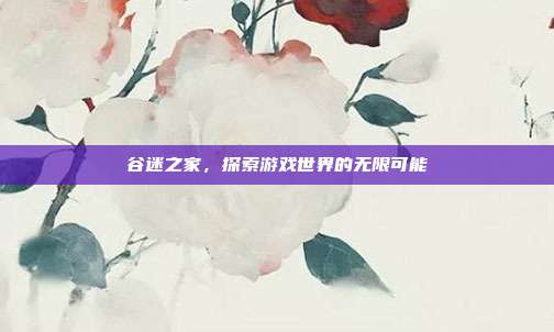 谷迷之家，探索游戏世界的无限可能