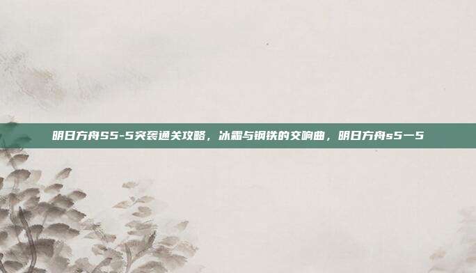 明日方舟S5-5突袭通关攻略，冰霜与钢铁的交响曲，明日方舟s5一5