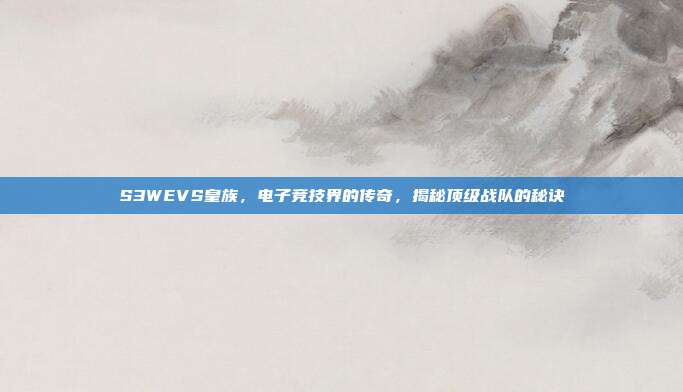 S3WEVS皇族,电子竞技界的传奇,揭秘顶级战队的秘诀