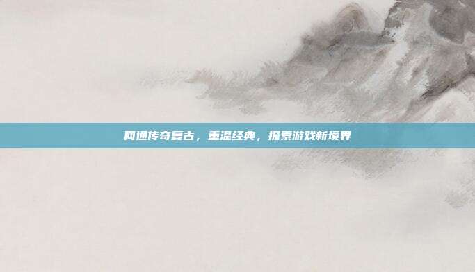 网通传奇复古,重温经典,探索游戏新境界