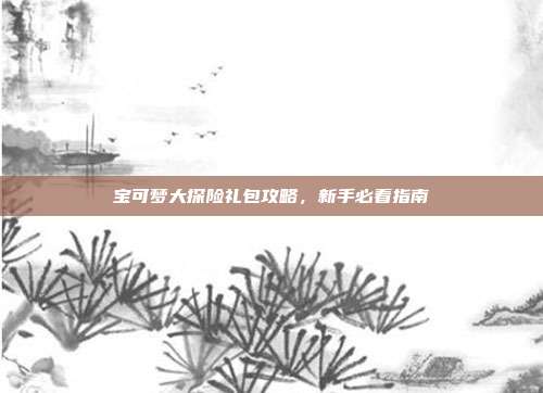 宝可梦大探险礼包攻略,新手必看指南