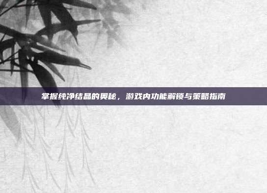 掌握纯净结晶的奥秘,游戏内功能解锁与策略指南