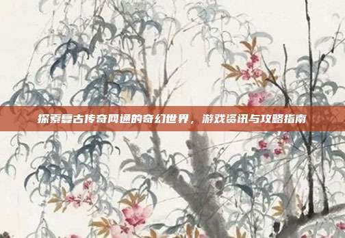 探索复古传奇网通的奇幻世界，游戏资讯与攻略指南