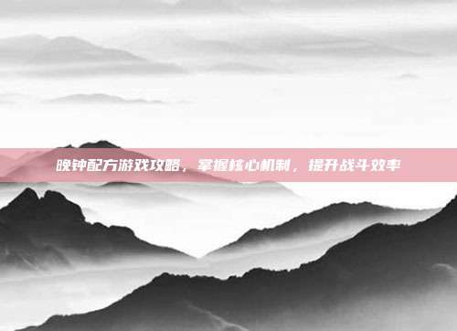 晚钟配方游戏攻略，掌握核心机制，提升战斗效率