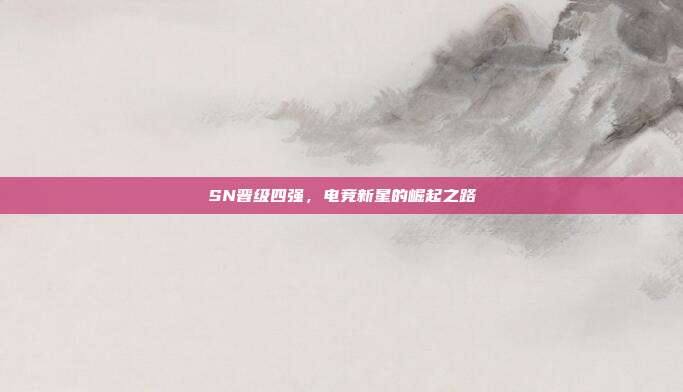 SN晋级四强,电竞新星的崛起之路