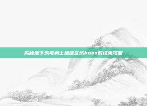 揭秘地下城与勇士绝密区域boss的终极攻略