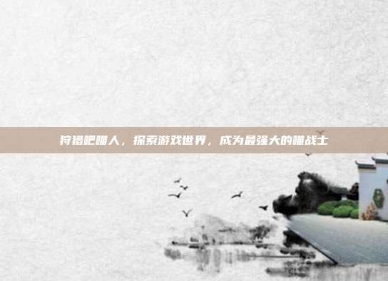 狩猎吧喵人，探索游戏世界，成为最强大的喵战士